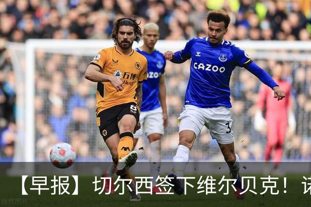 【早报】切尔西签下维尔贝克！诺尔高加盟埃弗顿队！