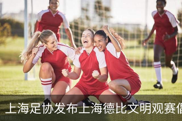 上海足协发布上海德比文明观赛倡议书，呼吁球迷文明表达情绪