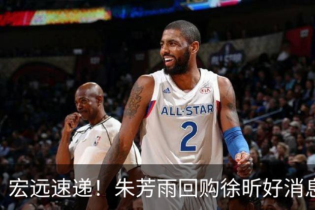 宏远速递！朱芳雨回购徐昕好消息，内线或迎强援，王洪泽打出惊喜