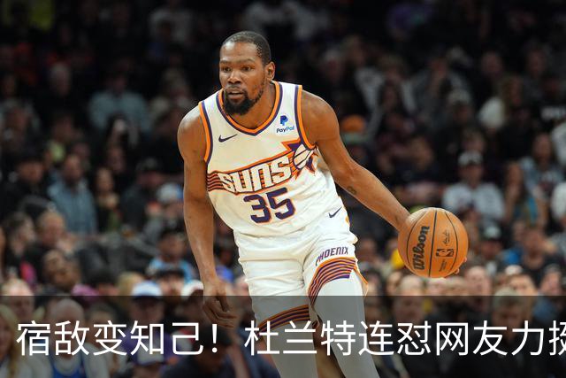 宿敌变知己！杜兰特连怼网友力挺老詹决定4：我是在捍卫篮球本身