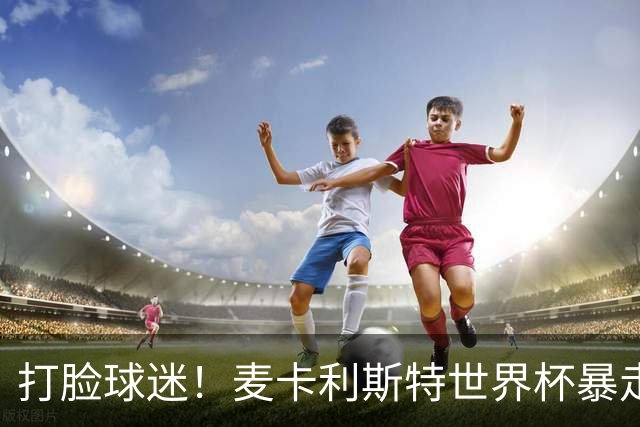打脸球迷！麦卡利斯特世界杯暴走：利物浦状态不佳因留力世界杯？