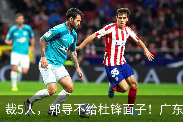 裁5人，郭导不给杜锋面子！广东后卫一个不要，杜锋用不好的全留下