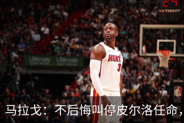 马拉戈：不后悔叫停皮尔洛任命，我认为他不合适