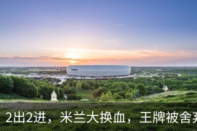 2出2进，米兰大换血，王牌被舍弃，太狠！挖角西甲冠军，尤文坐收渔利