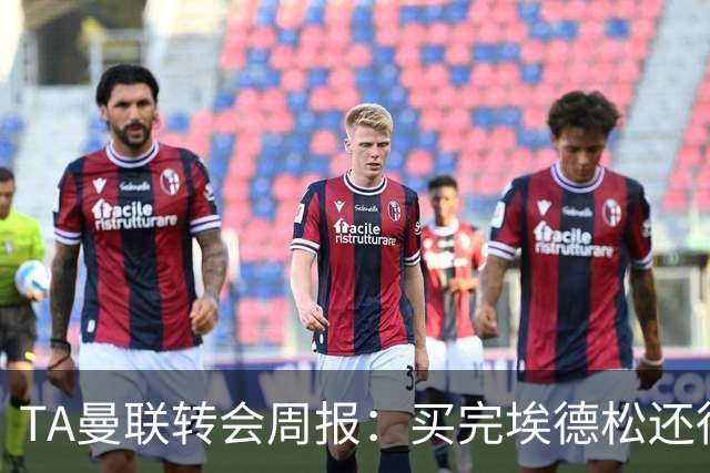TA曼联转会周报：买完埃德松还得再买1-2个中场 不少人可能离队